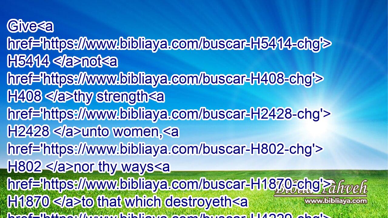 Give H5414 not H408 thy strength H2428 unto women, H802 nor thy ways H1870 to that which destroyeth H4229 kings.H4428