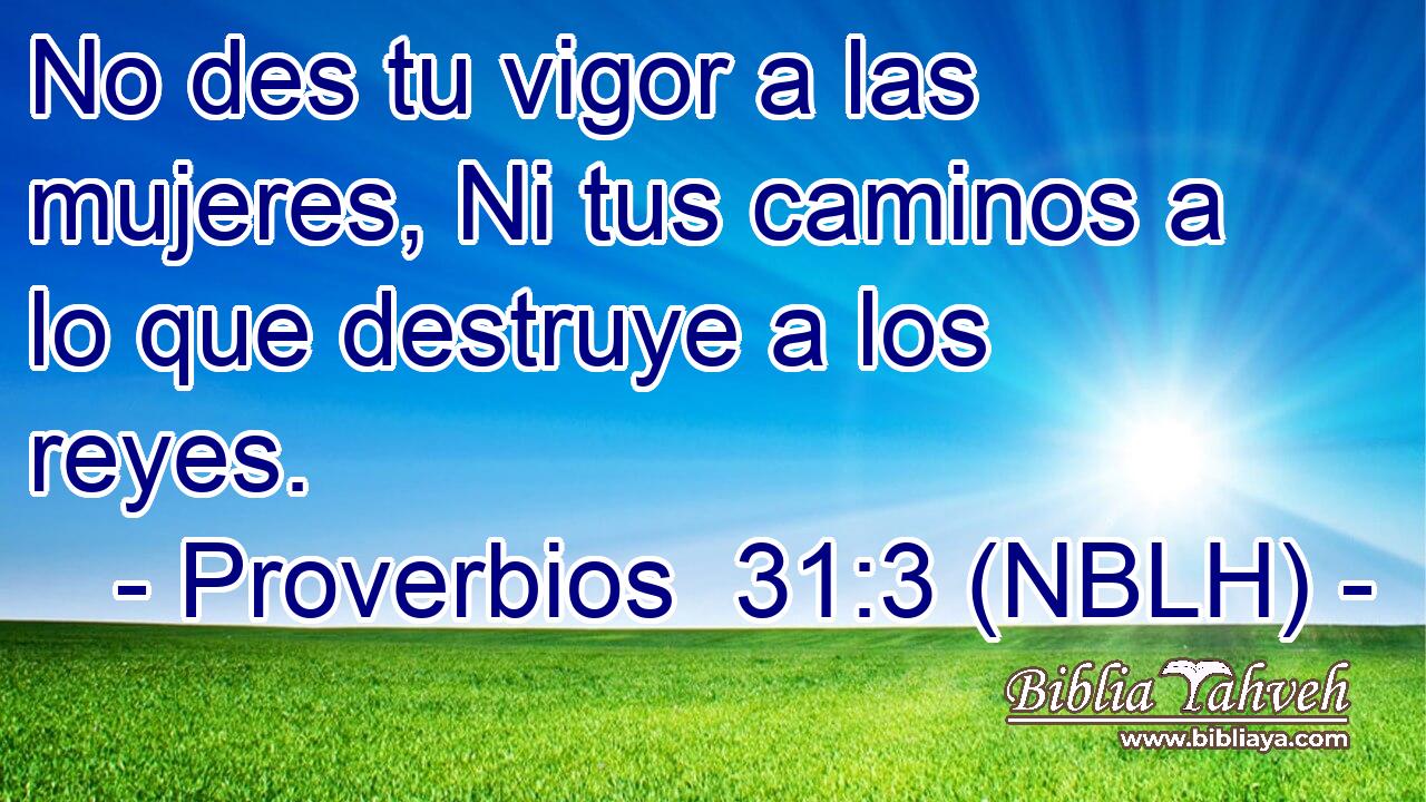  No des tu vigor a las mujeres, Ni tus caminos a lo que destruye a los reyes. 