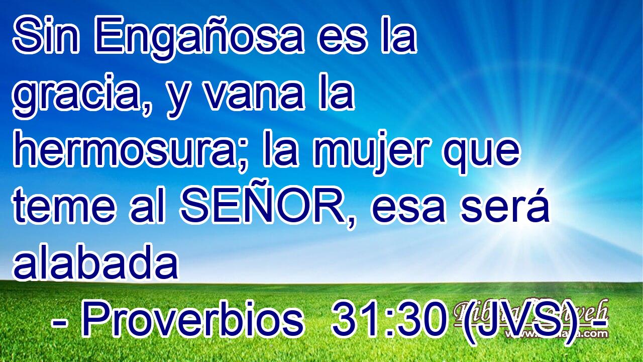 Sin Engañosa es la gracia, y vana la hermosura; la mujer que teme al SEÑOR, esa será alabada