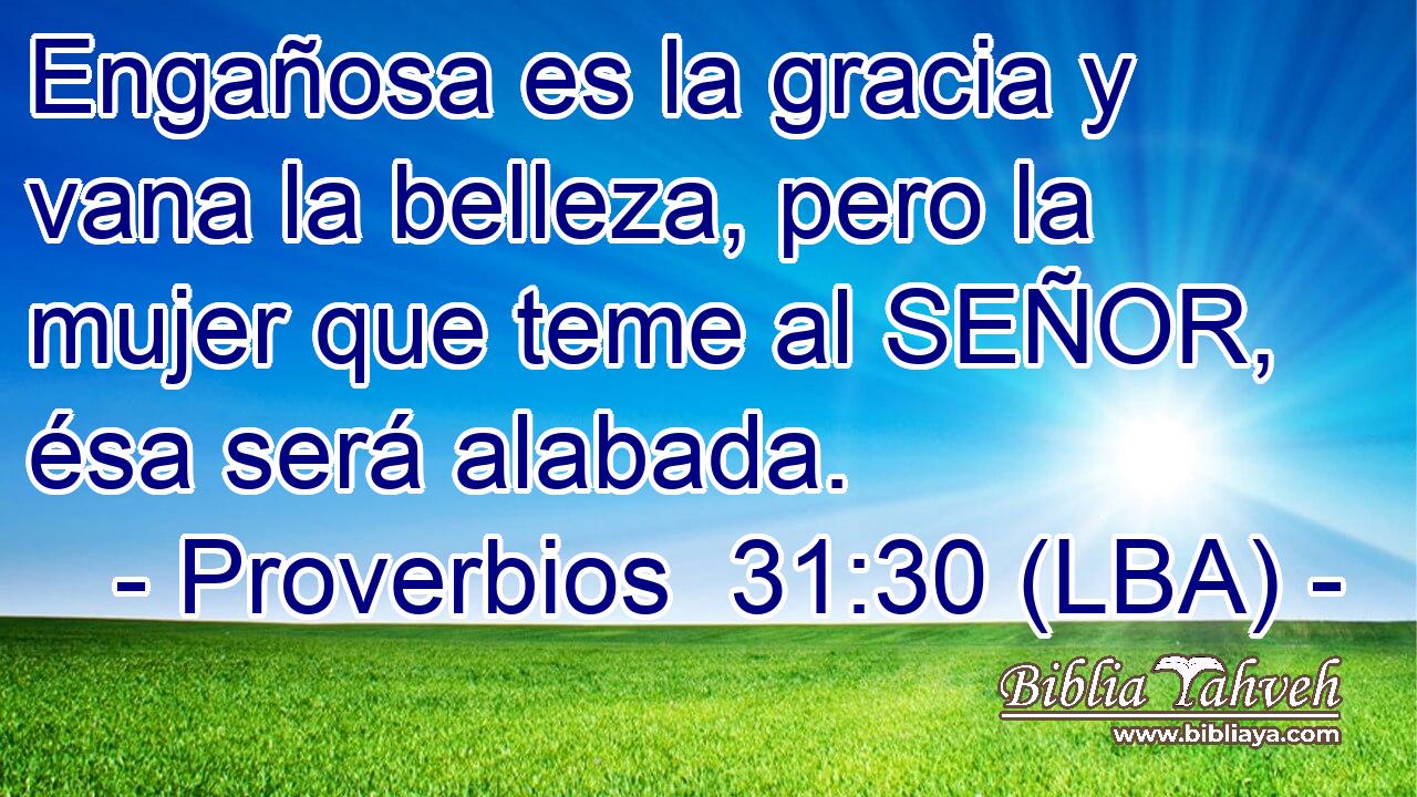 Engañosa es la gracia y vana la belleza, pero la mujer que teme al SEÑOR, ésa será alabada.