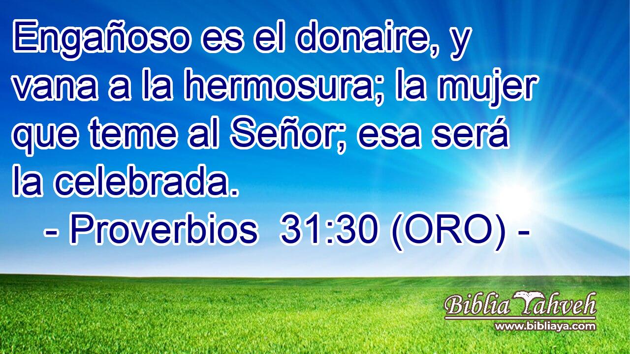 Engañoso es el donaire, y vana a la hermosura; la mujer que teme al Señor; esa será la celebrada. 