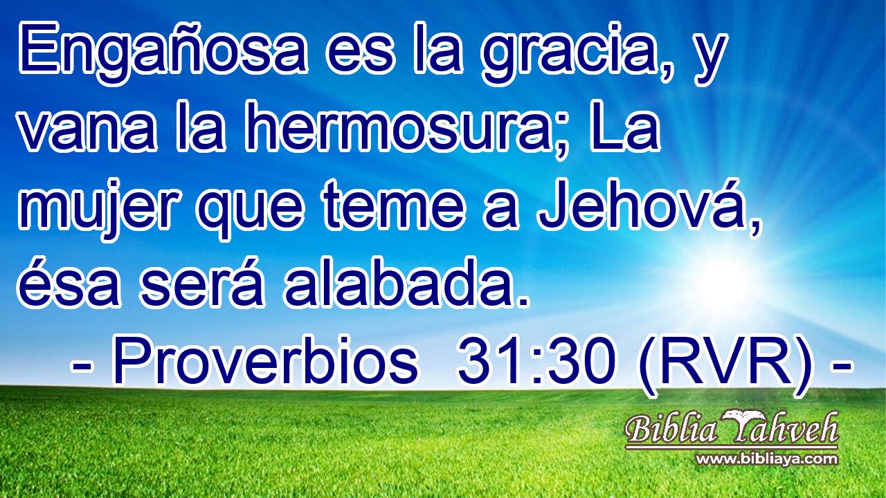 Engañosa es la gracia, y vana la hermosura; La mujer que teme a Jehová, ésa será alabada.