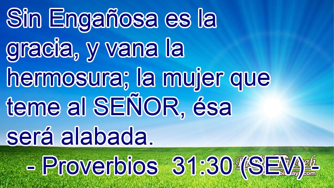 Sin Engañosa es la gracia, y vana la hermosura; la mujer que teme al SEÑOR, ésa será alabada.