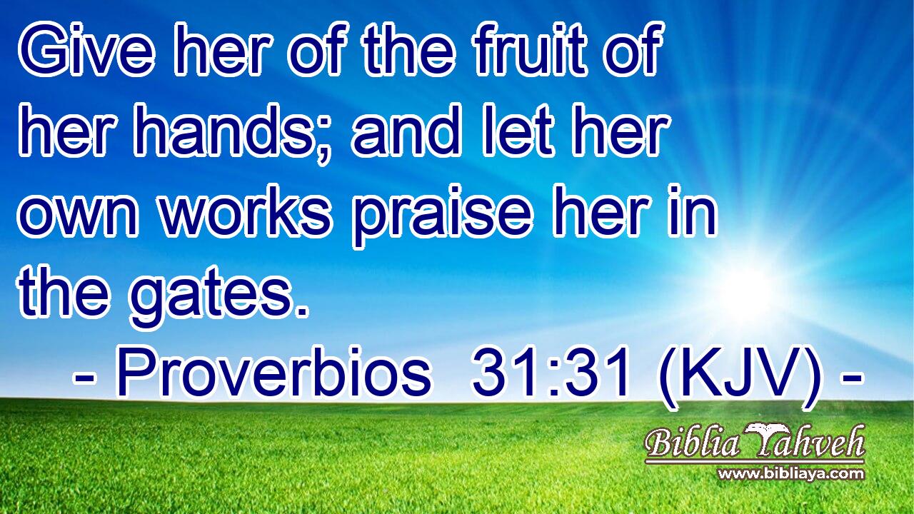 Give her of the fruit of her hands; and let her own works praise her in the gates.
