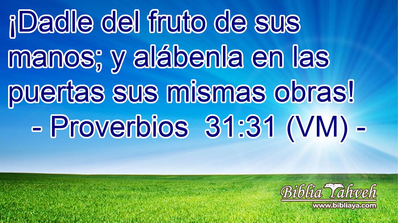  ¡Dadle del fruto de sus manos; y alábenla en las puertas sus mismas obras! 
