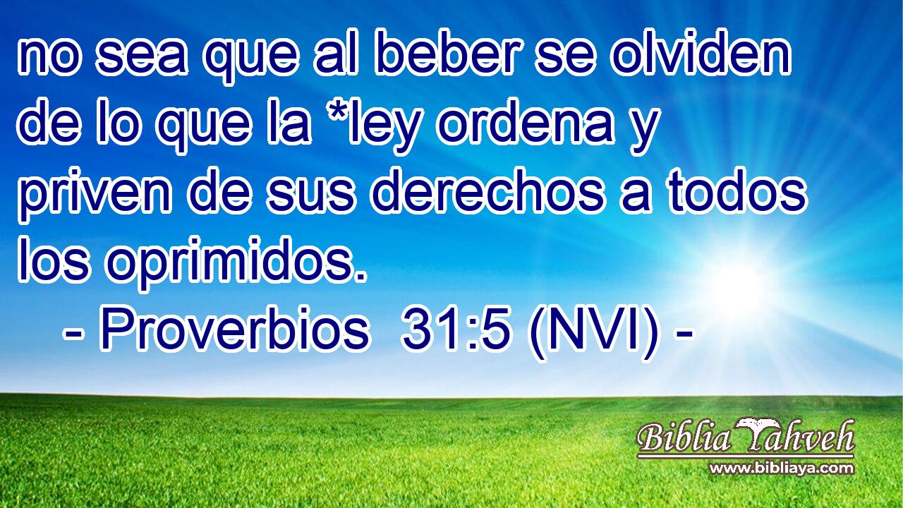  no sea que al beber se olviden de lo que la *ley ordena y priven de sus derechos a todos los oprimidos. 