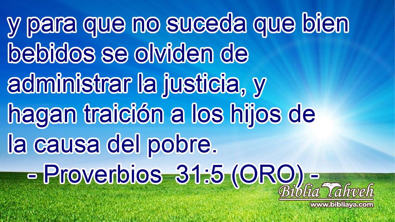  y para que no suceda que bien bebidos se olviden de administrar la justicia, y hagan traición a los hijos de la causa del pobre. 