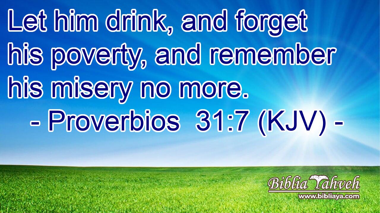 Let him drink, and forget his poverty, and remember his misery no more.