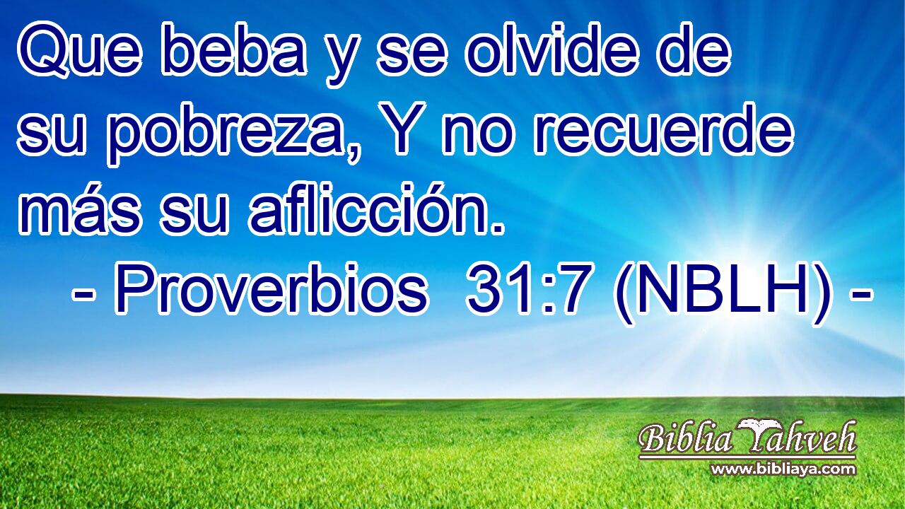  Que beba y se olvide de su pobreza, Y no recuerde más su aflicción. 