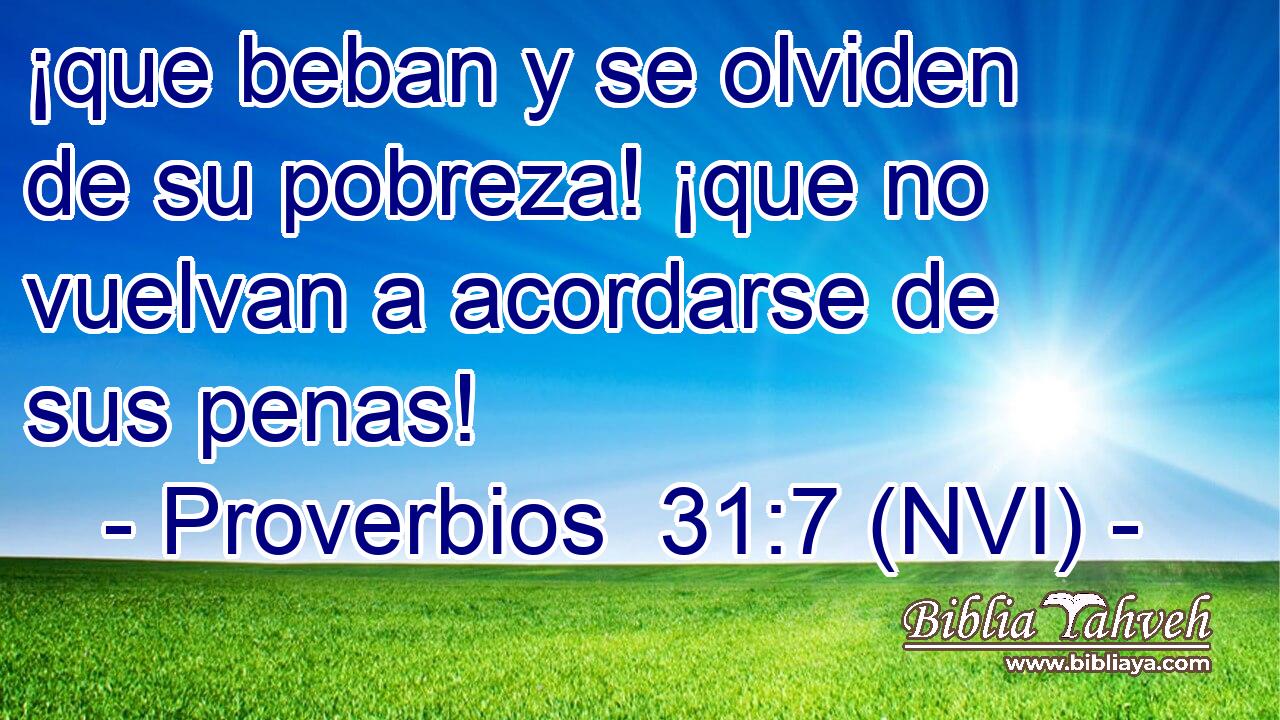  ¡que beban y se olviden de su pobreza! ¡que no vuelvan a acordarse de sus penas! 