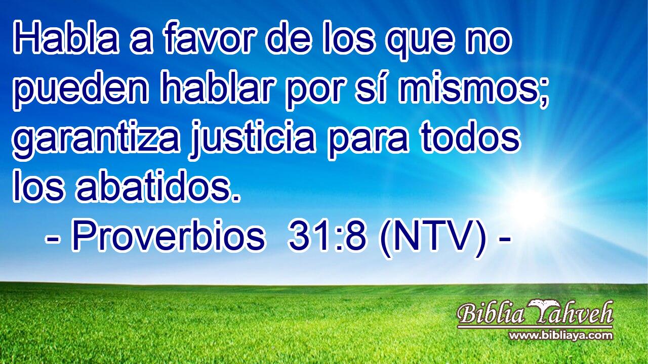 Habla a favor de los que no pueden hablar por sí mismos; garantiza justicia para todos los abatidos.