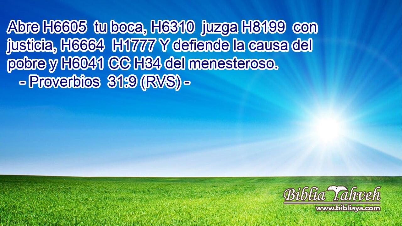 Abre H6605  tu boca, H6310  juzga H8199  con justicia, H6664  H1777 Y defiende la causa del pobre y H6041 CC H34 del menesteroso. 