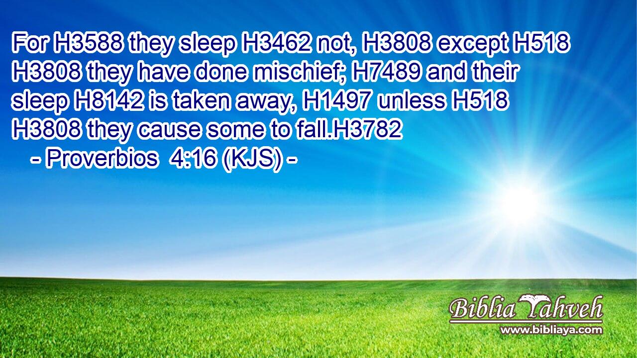 For H3588 they sleep H3462 not, H3808 except H518  H3808 they have done mischief; H7489 and their sleep H8142 is taken away, H1497 unless H518  H3808 they cause some to fall.H3782