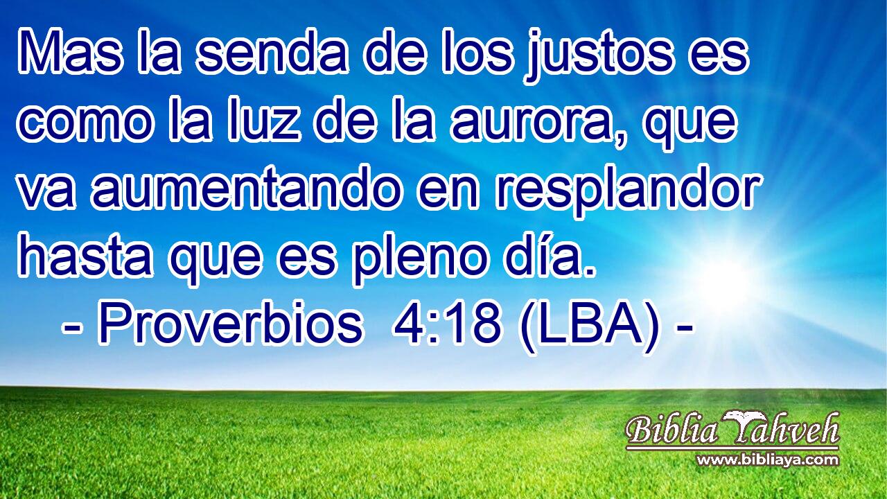 Mas la senda de los justos es como la luz de la aurora, que va aumentando en resplandor hasta que es pleno día.