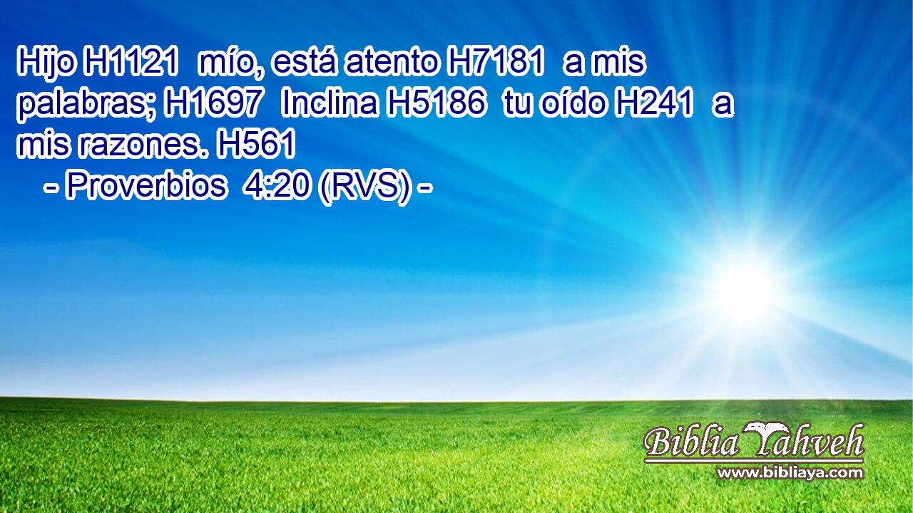 Hijo H1121  mío, está atento H7181  a mis palabras; H1697  Inclina H5186  tu oído H241  a mis razones. H561  