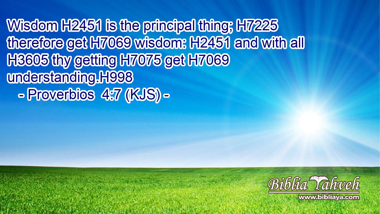 Wisdom H2451 is the principal thing; H7225 therefore get H7069 wisdom: H2451 and with all H3605 thy getting H7075 get H7069 understanding.H998