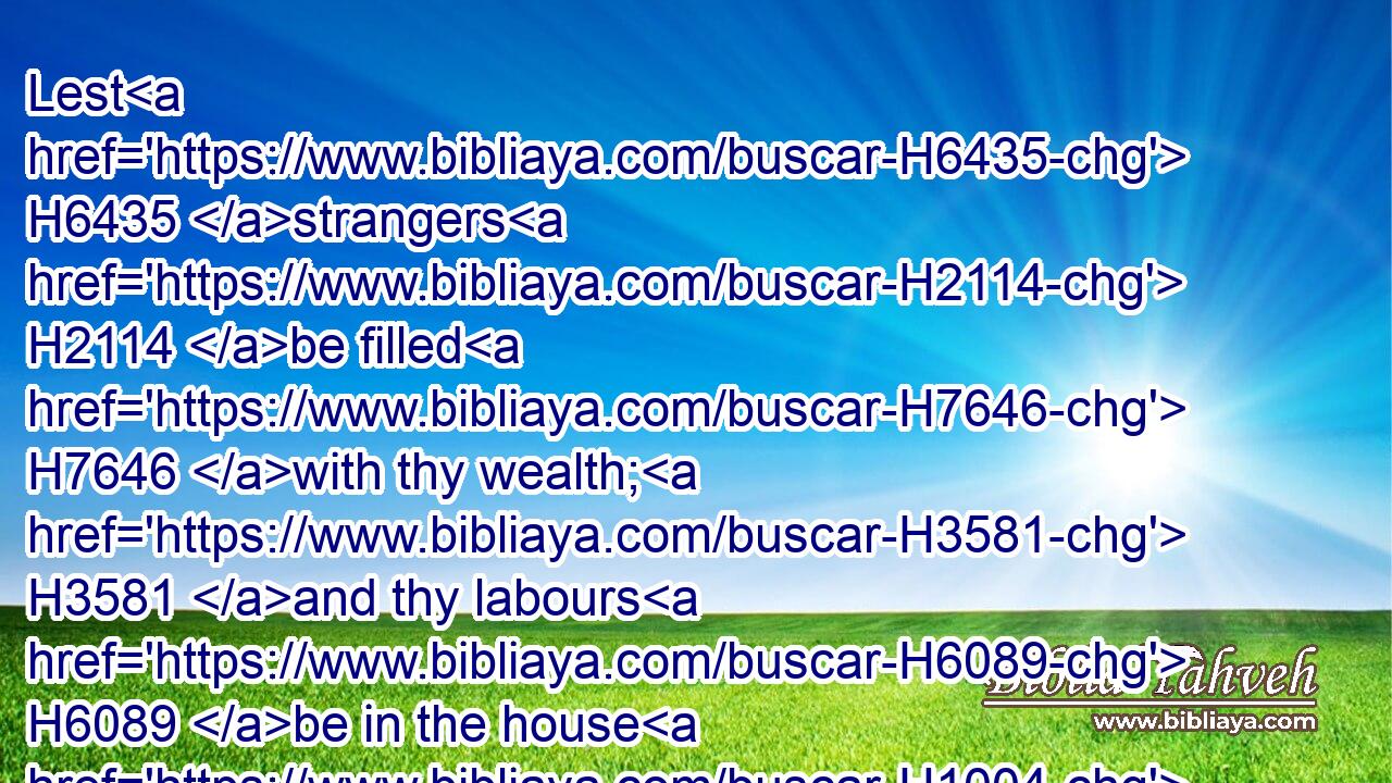 Lest H6435 strangers H2114 be filled H7646 with thy wealth; H3581 and thy labours H6089 be in the house H1004 of a stranger;H5237