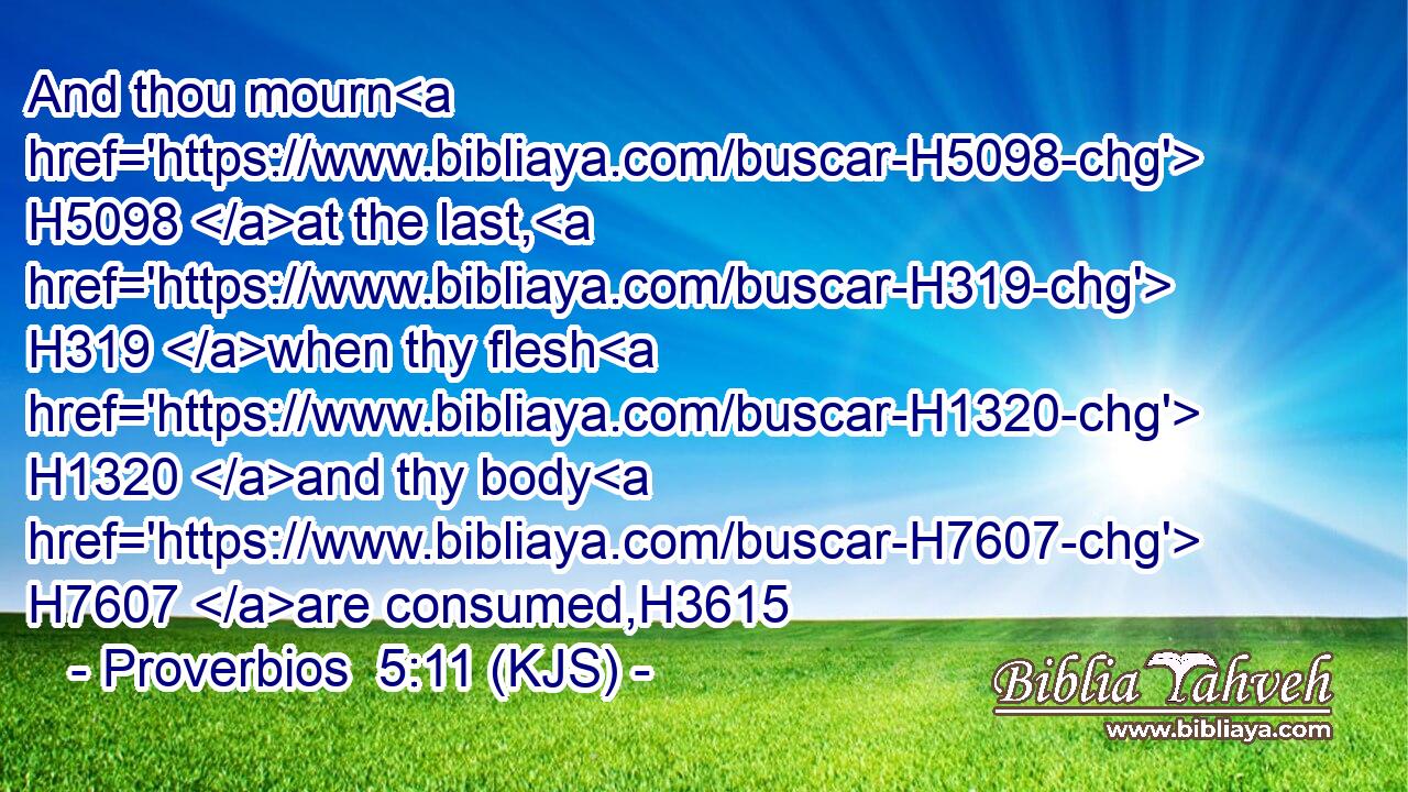 And thou mourn H5098 at the last, H319 when thy flesh H1320 and thy body H7607 are consumed,H3615