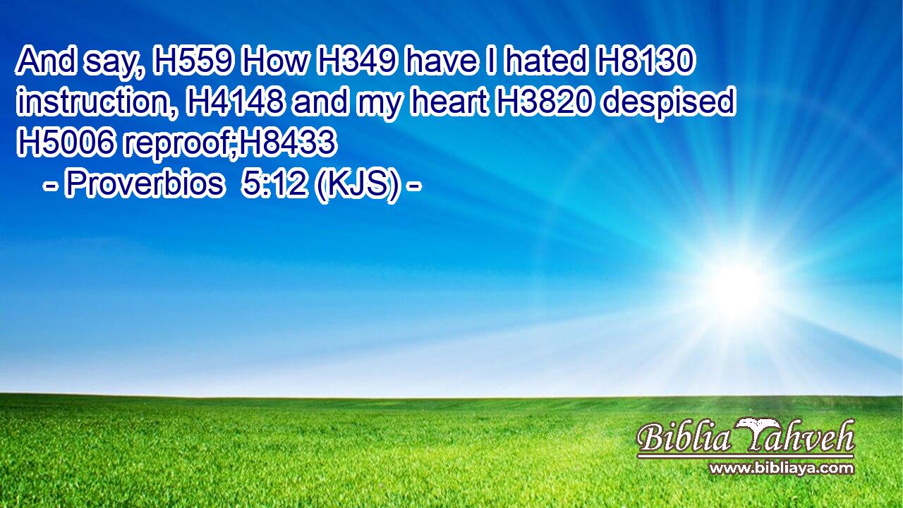 And say, H559 How H349 have I hated H8130 instruction, H4148 and my heart H3820 despised H5006 reproof;H8433