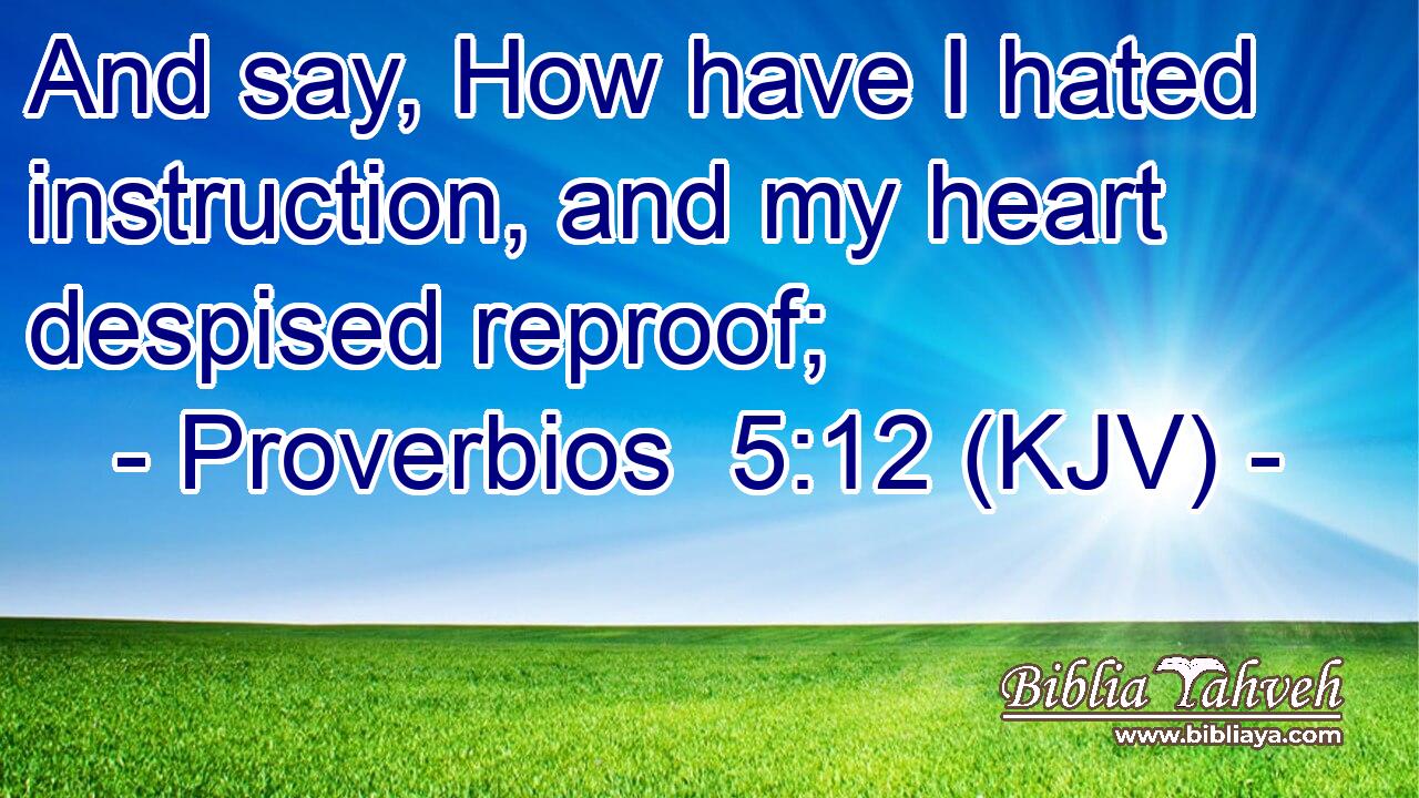 And say, How have I hated instruction, and my heart despised reproof;