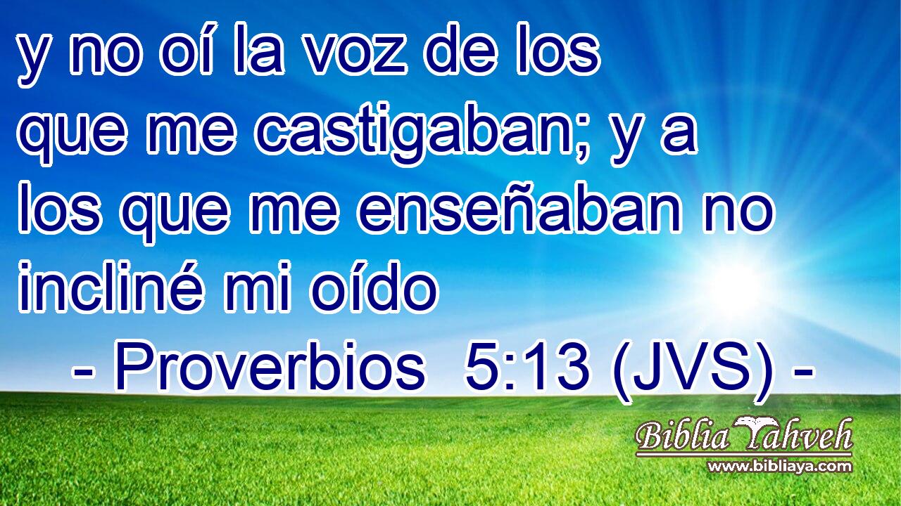 y no oí la voz de los que me castigaban; y a los que me enseñaban no incliné mi oído