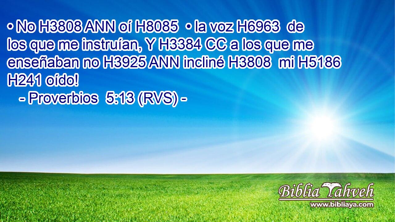 • No H3808 ANN oí H8085  • la voz H6963  de los que me instruían, Y H3384 CC a los que me enseñaban no H3925 ANN incliné H3808  mi H5186  H241 oído! 