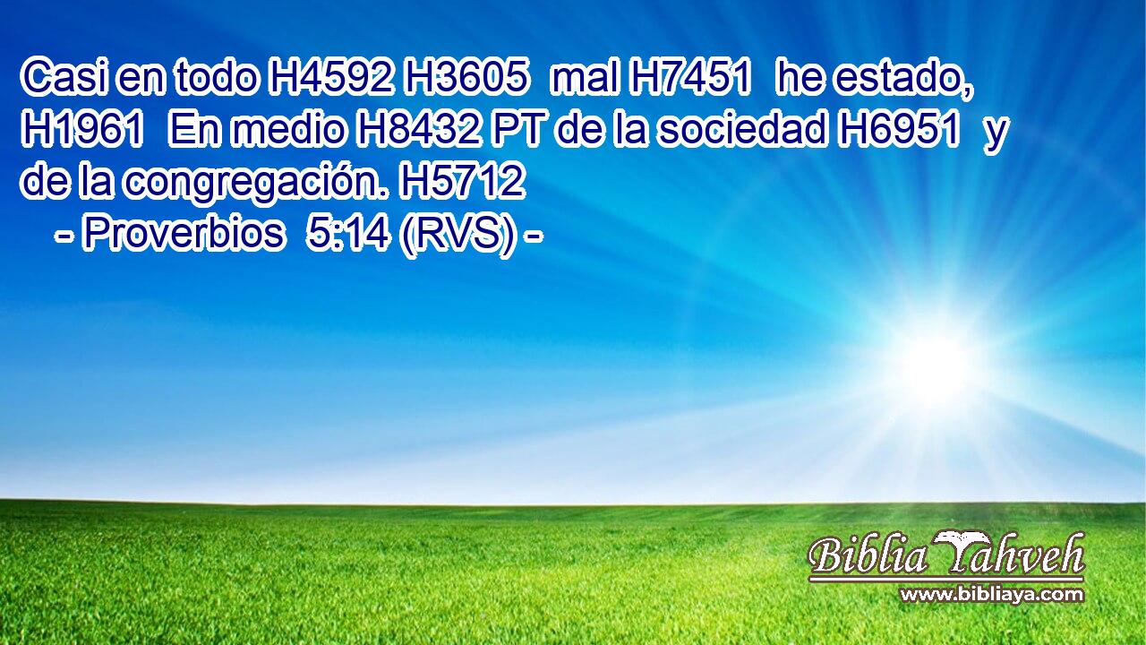 Casi en todo H4592 H3605  mal H7451  he estado, H1961  En medio H8432 PT de la sociedad H6951  y de la congregación. H5712  