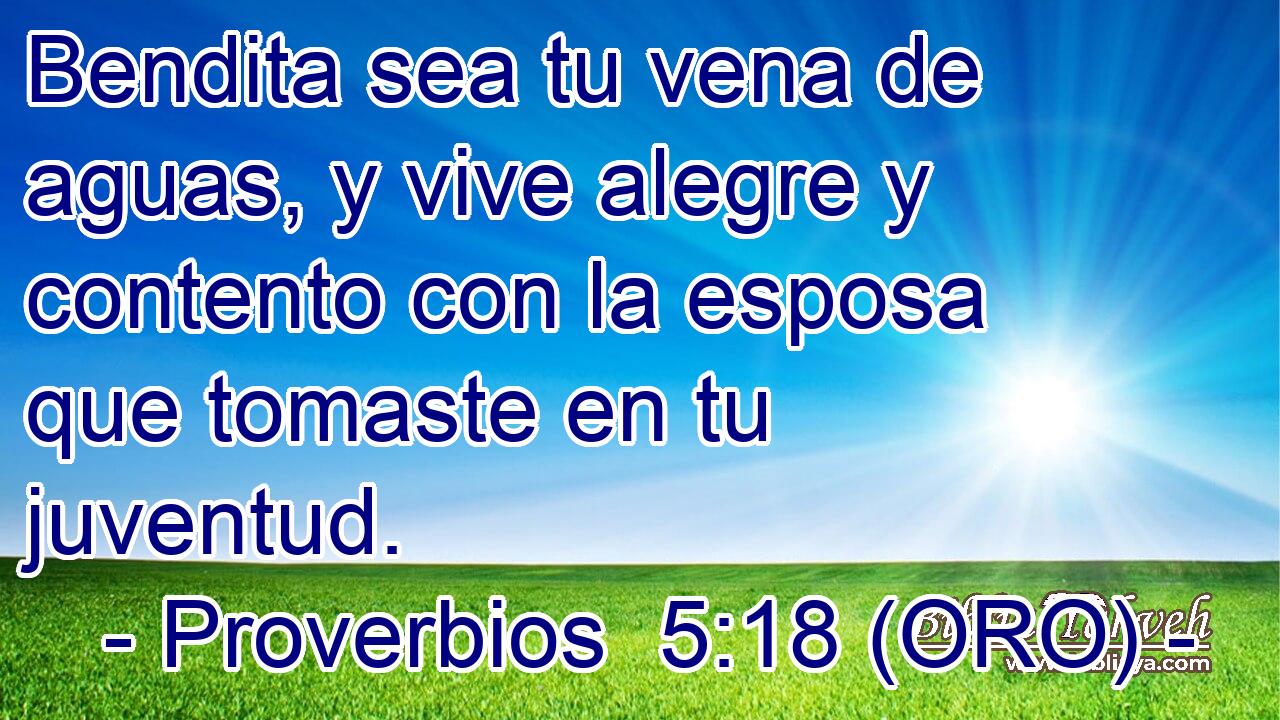  Bendita sea tu vena de aguas, y vive alegre y contento con la esposa que tomaste en tu juventud. 