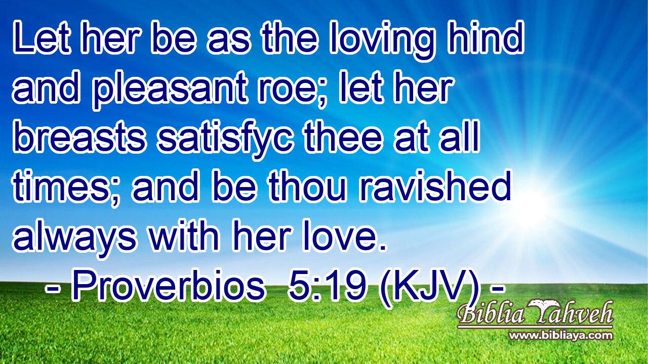 Let her be as the loving hind and pleasant roe; let her breasts satisfyc thee at all times; and be thou ravished always with her love.