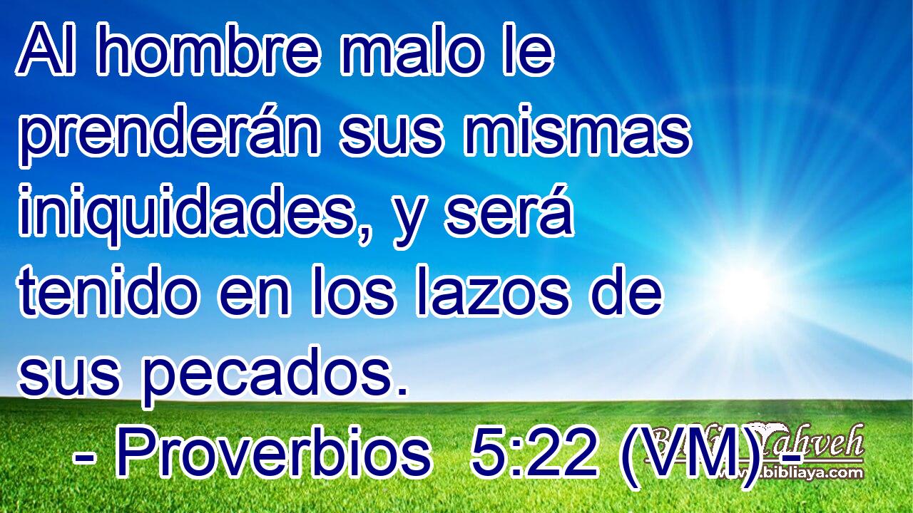  Al hombre malo le prenderán sus mismas iniquidades, y será tenido en los lazos de sus pecados. 