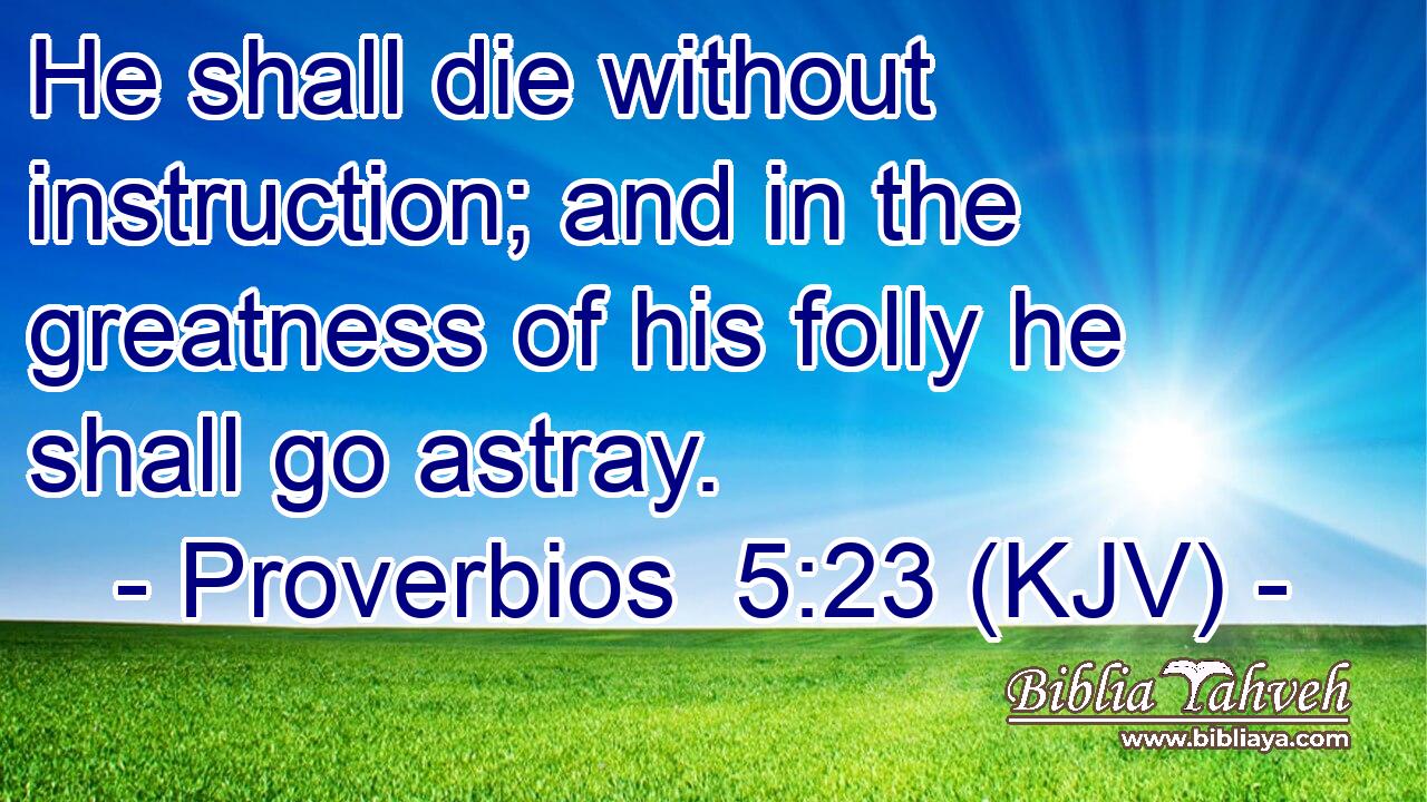 He shall die without instruction; and in the greatness of his folly he shall go astray.