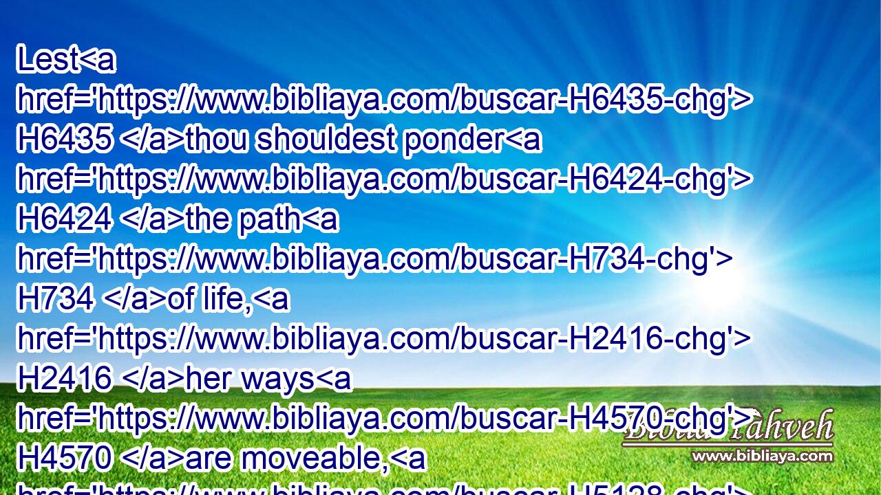Lest H6435 thou shouldest ponder H6424 the path H734 of life, H2416 her ways H4570 are moveable, H5128 that thou canst not H3808 know H3045 them.