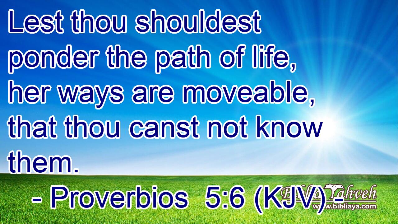 Lest thou shouldest ponder the path of life, her ways are moveable, that thou canst not know them.
