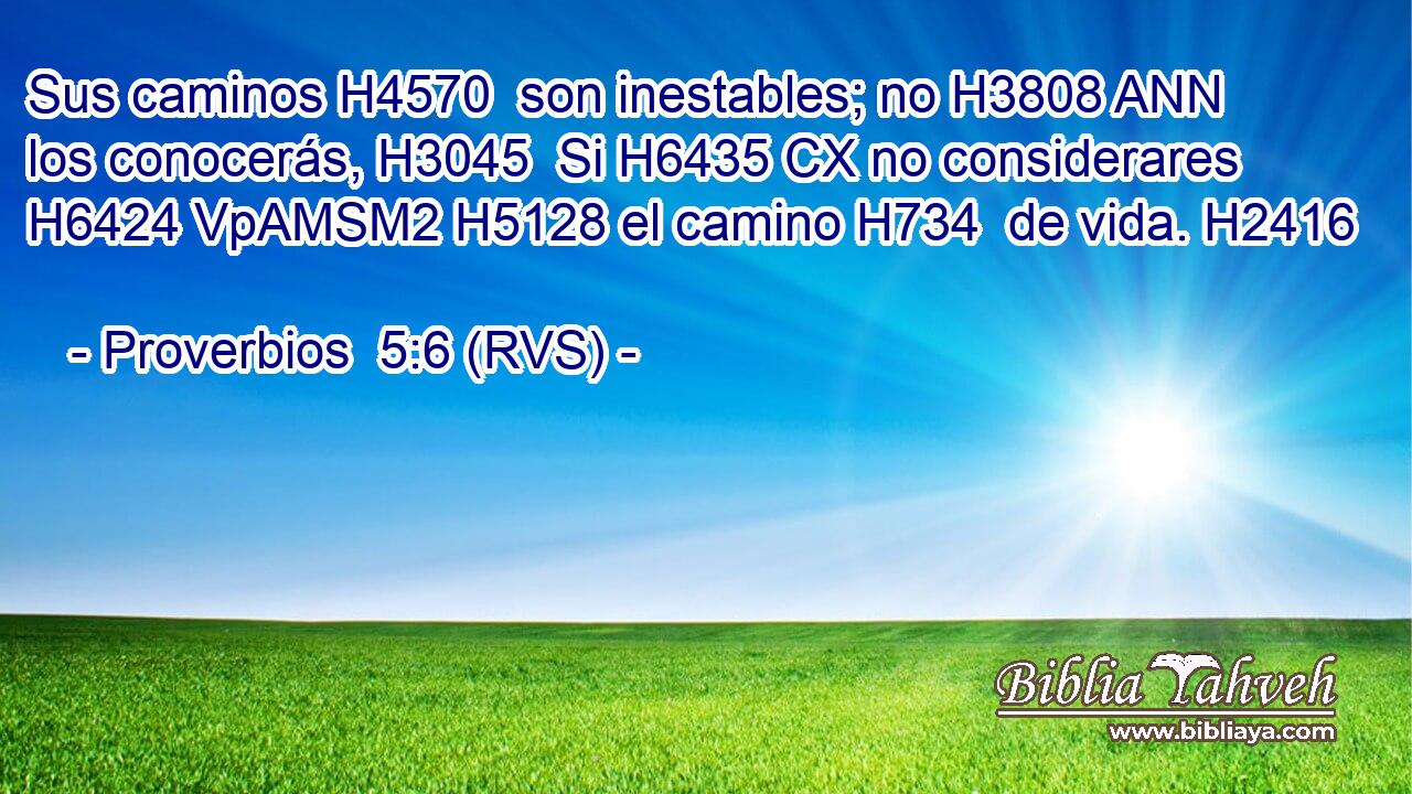 Sus caminos H4570  son inestables; no H3808 ANN los conocerás, H3045  Si H6435 CX no considerares H6424 VpAMSM2 H5128 el camino H734  de vida. H2416  