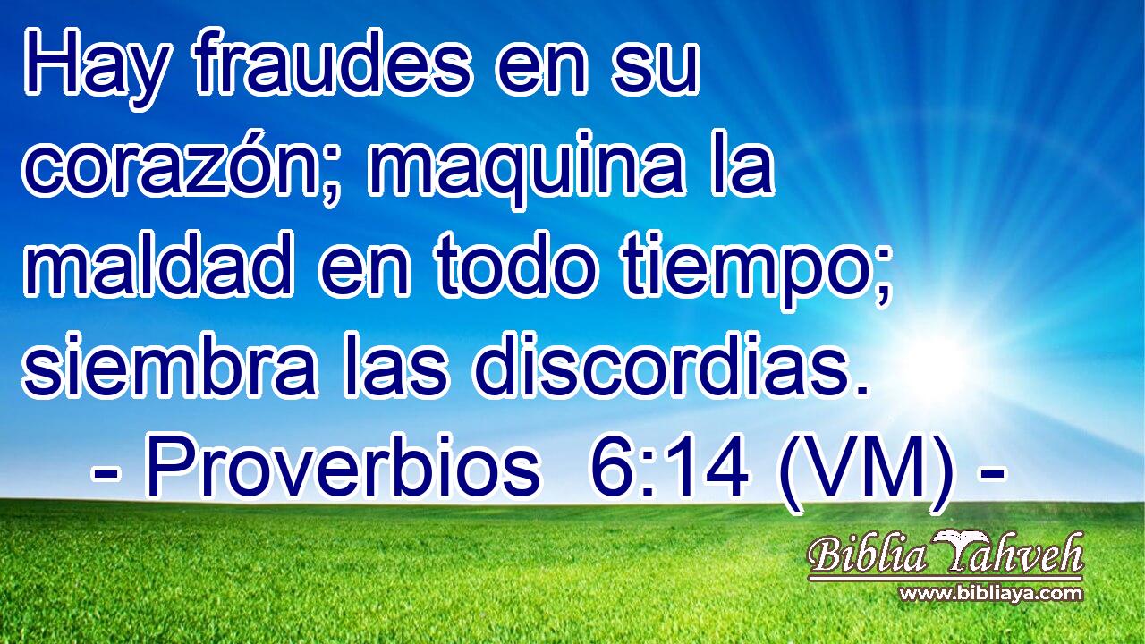  Hay fraudes en su corazón; maquina la maldad en todo tiempo; siembra las discordias. 