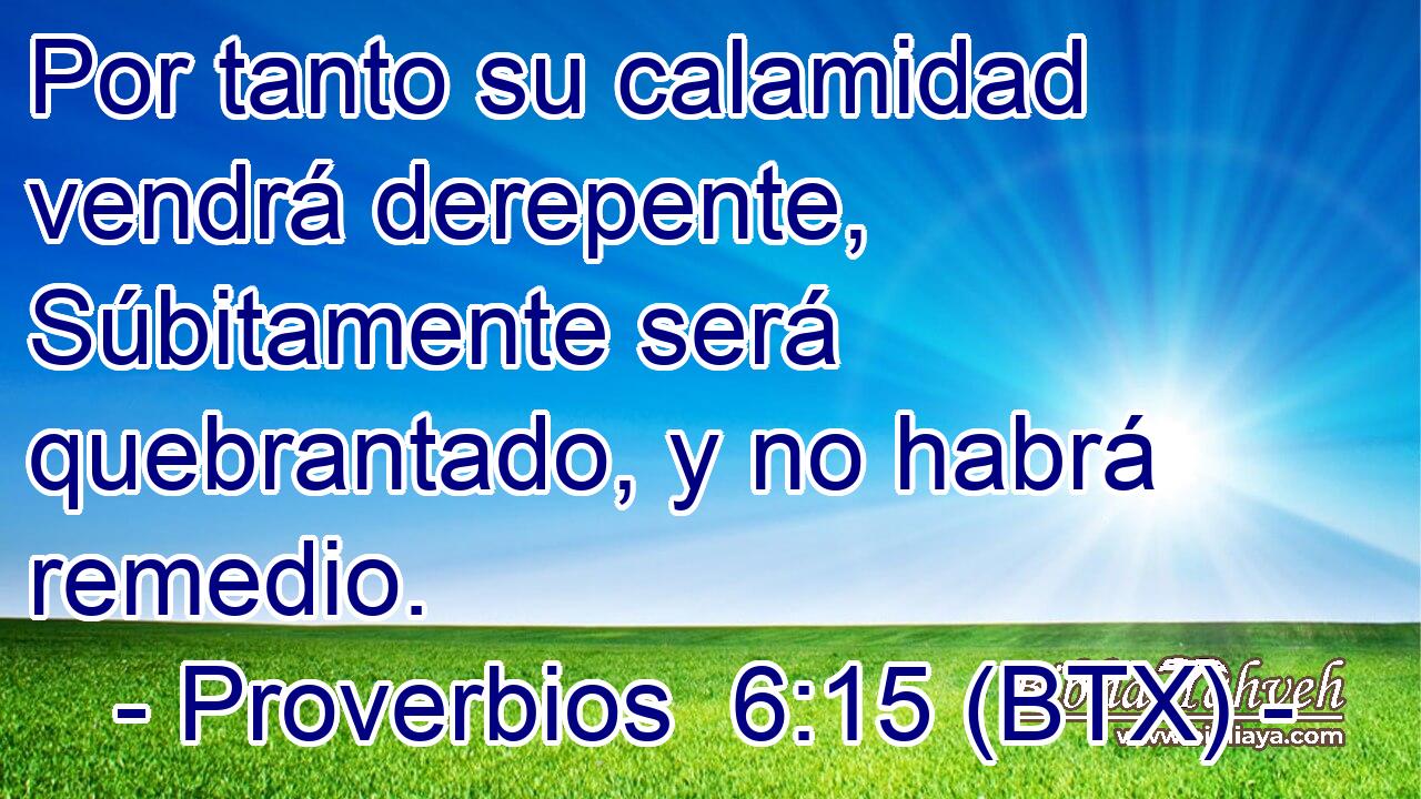 Por tanto su calamidad vendrá derepente, Súbitamente será quebrantado, y no habrá remedio.