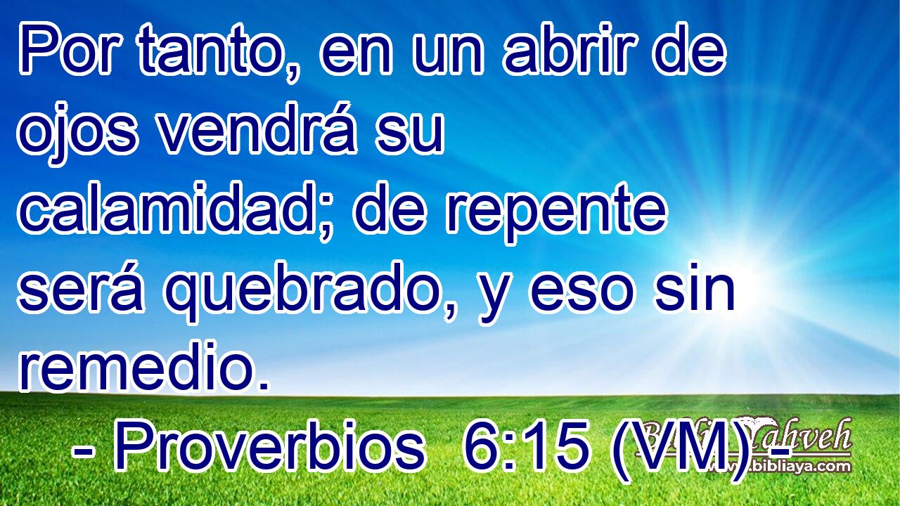  Por tanto, en un abrir de ojos vendrá su calamidad; de repente será quebrado, y eso sin remedio. 