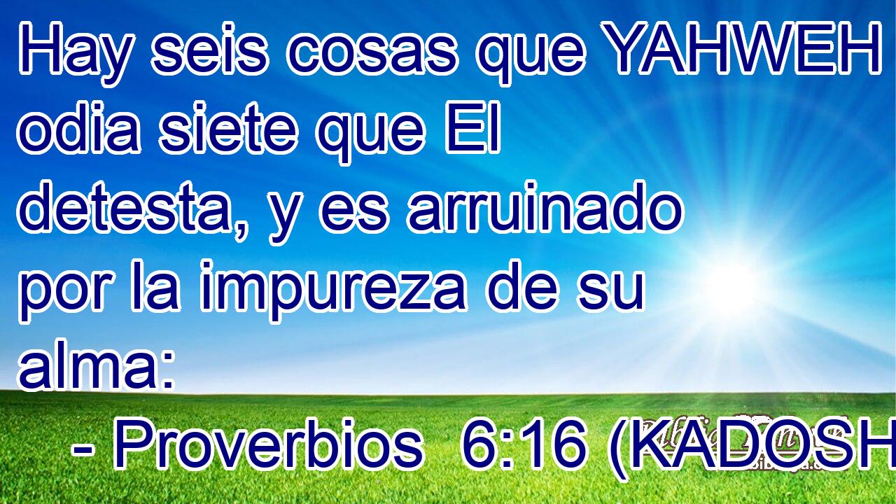  Hay seis cosas que YAHWEH odia siete que El detesta, y es arruinado por la impureza de su alma: 