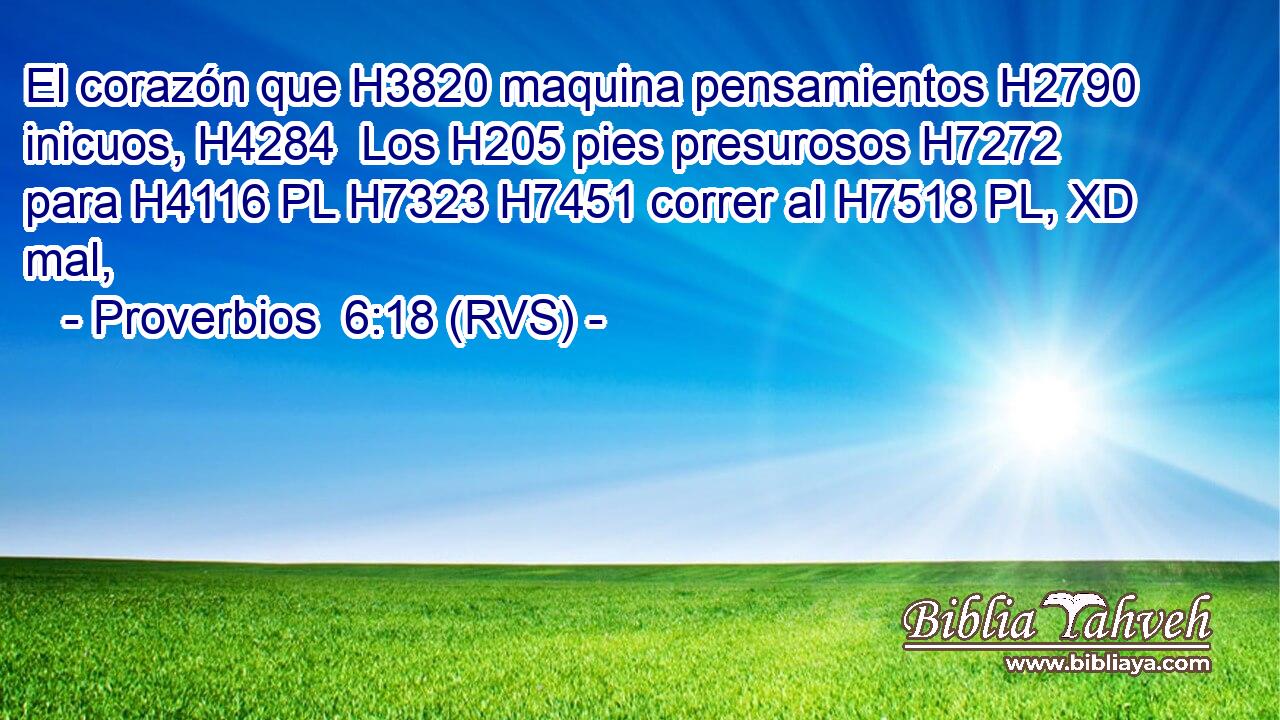 El corazón que H3820 maquina pensamientos H2790  inicuos, H4284  Los H205 pies presurosos H7272  para H4116 PL H7323 H7451 correr al H7518 PL, XD mal, 