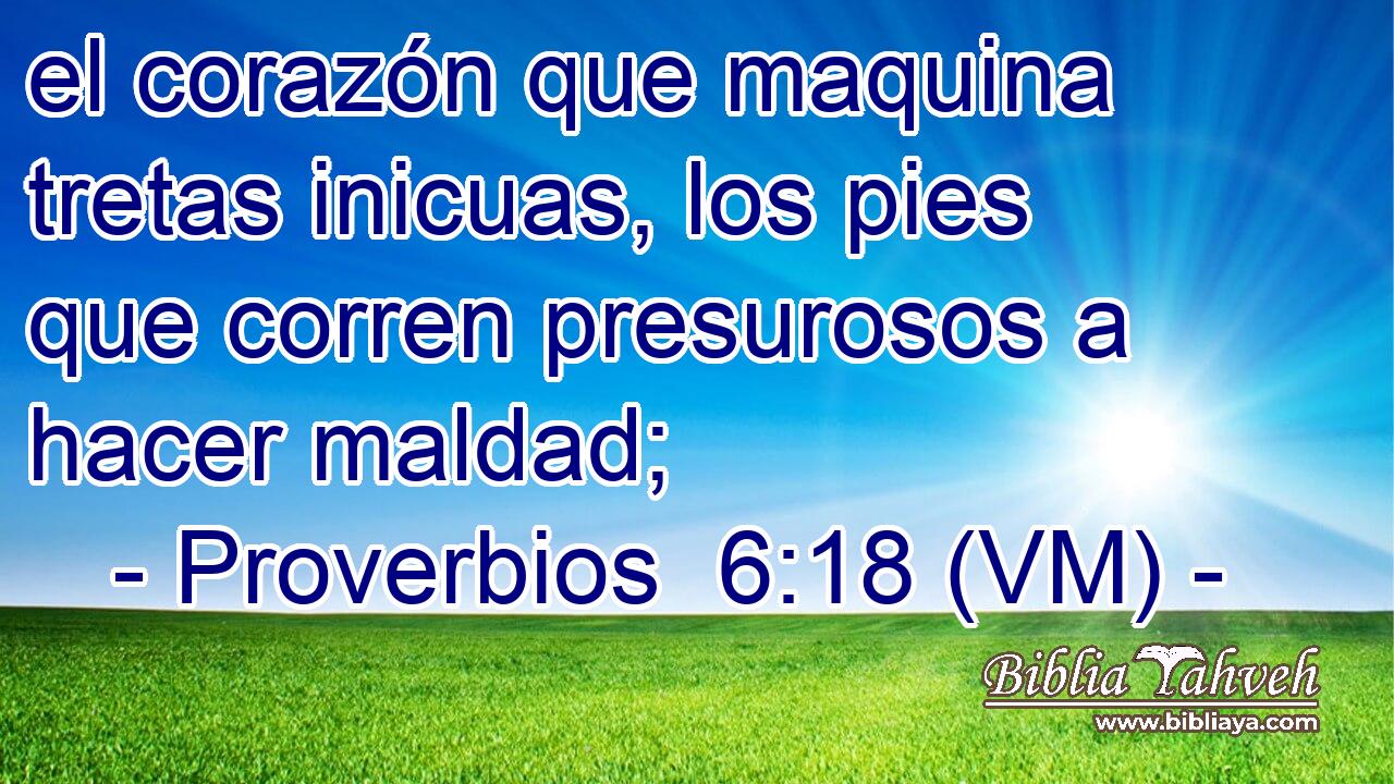  el corazón que maquina tretas inicuas, los pies que corren presurosos a hacer maldad; 