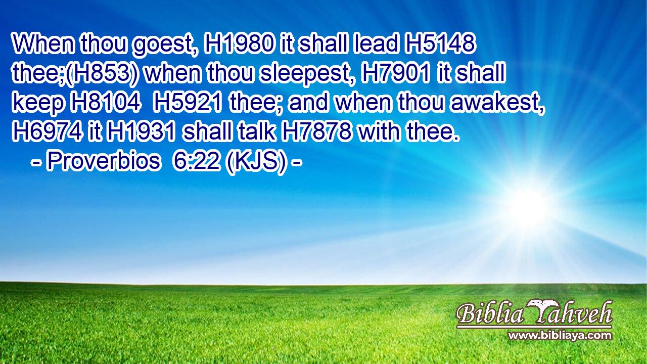When thou goest, H1980 it shall lead H5148 thee;(H853) when thou sleepest, H7901 it shall keep H8104  H5921 thee; and when thou awakest, H6974 it H1931 shall talk H7878 with thee.