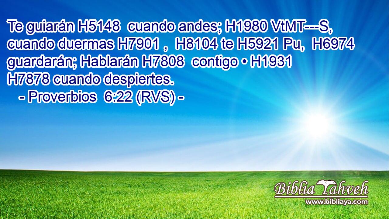 Te guiarán H5148  cuando andes; H1980 VtMT---S,  cuando duermas H7901 ,  H8104 te H5921 Pu,  H6974 guardarán; Hablarán H7808  contigo • H1931  H7878 cuando despiertes. 