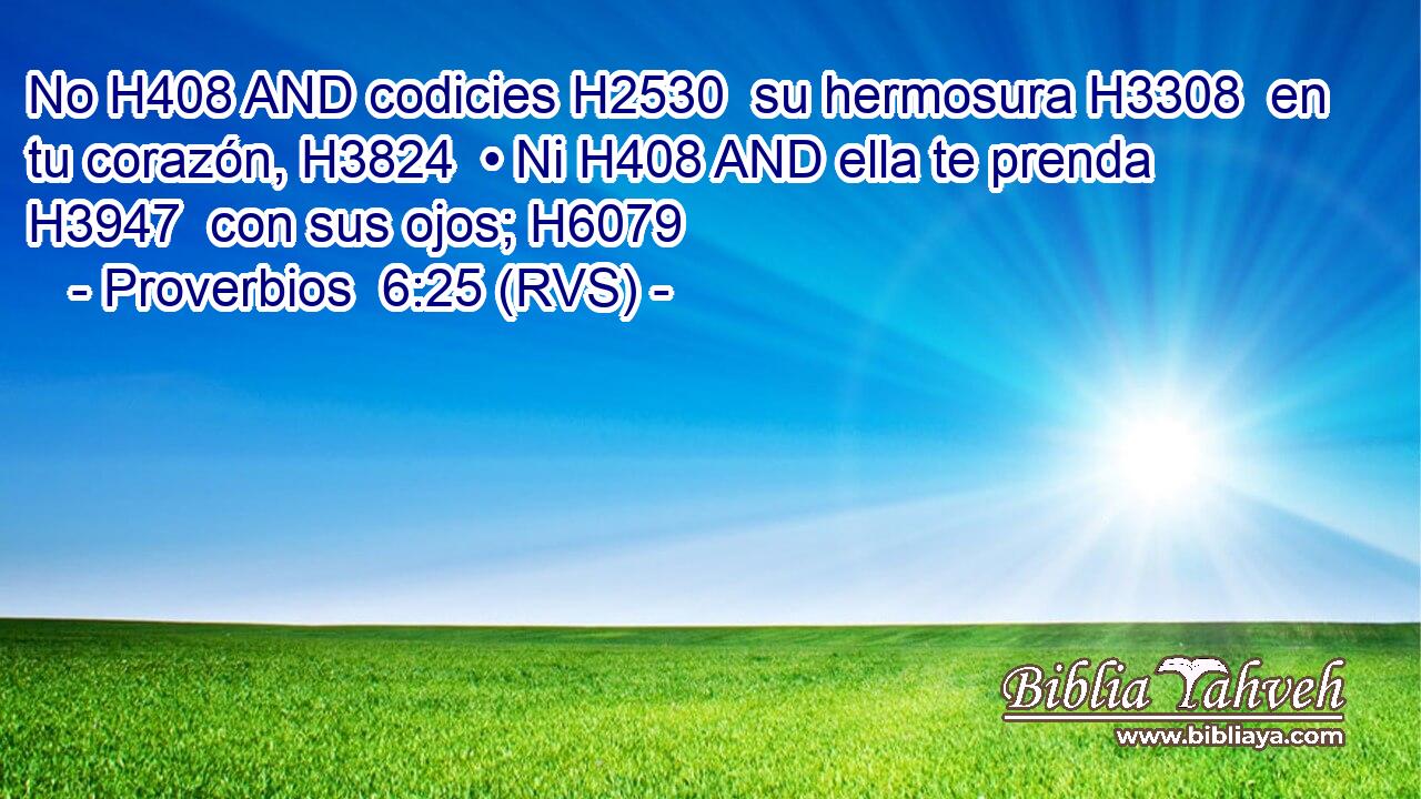 No H408 AND codicies H2530  su hermosura H3308  en tu corazón, H3824  • Ni H408 AND ella te prenda H3947  con sus ojos; H6079  