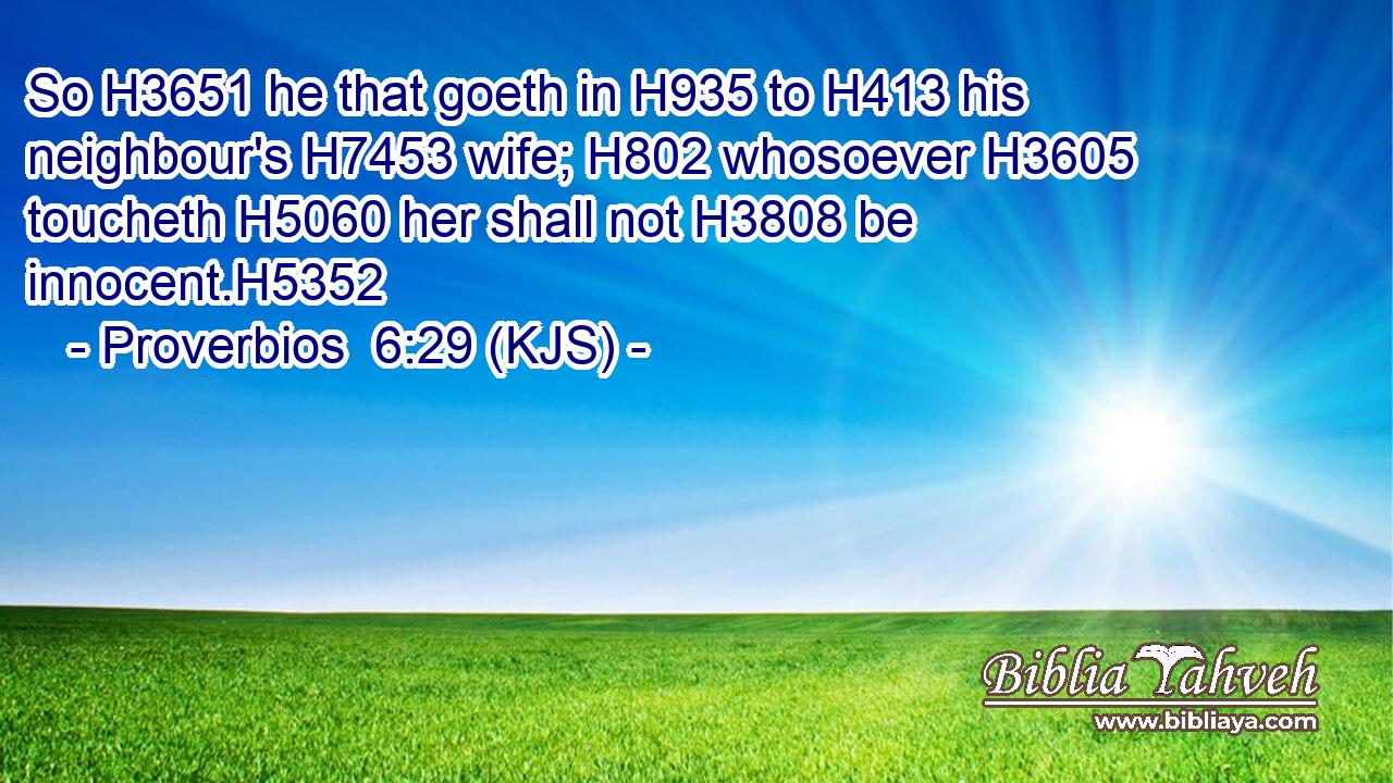 So H3651 he that goeth in H935 to H413 his neighbour's H7453 wife; H802 whosoever H3605 toucheth H5060 her shall not H3808 be innocent.H5352