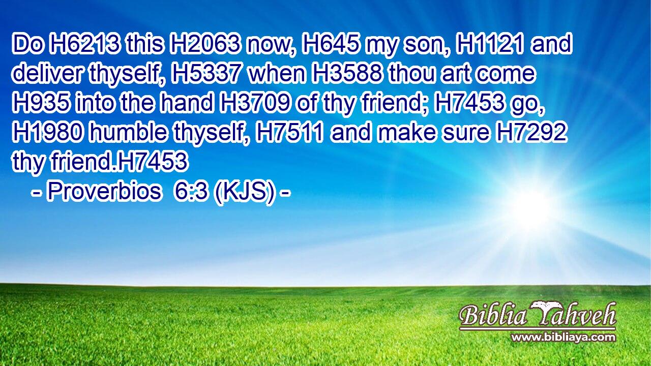 Do H6213 this H2063 now, H645 my son, H1121 and deliver thyself, H5337 when H3588 thou art come H935 into the hand H3709 of thy friend; H7453 go, H1980 humble thyself, H7511 and make sure H7292 thy friend.H7453