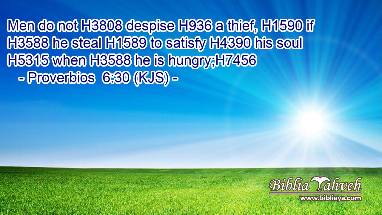 Men do not H3808 despise H936 a thief, H1590 if H3588 he steal H1589 to satisfy H4390 his soul H5315 when H3588 he is hungry;H7456