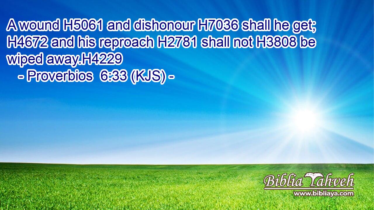 A wound H5061 and dishonour H7036 shall he get; H4672 and his reproach H2781 shall not H3808 be wiped away.H4229