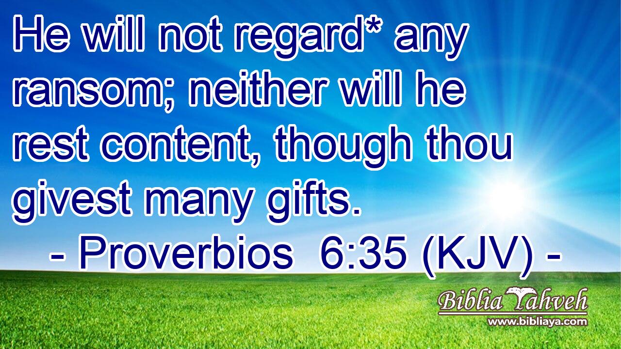 He will not regard* any ransom; neither will he rest content, though thou givest many gifts.