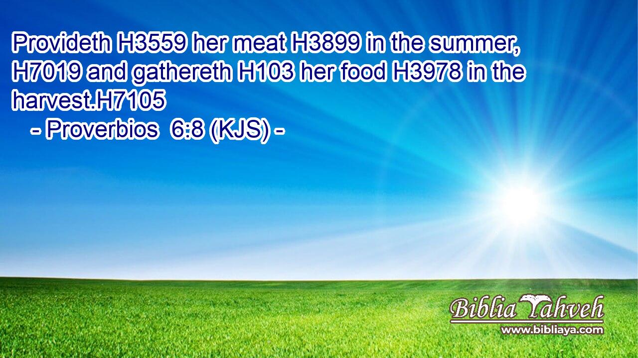 Provideth H3559 her meat H3899 in the summer, H7019 and gathereth H103 her food H3978 in the harvest.H7105