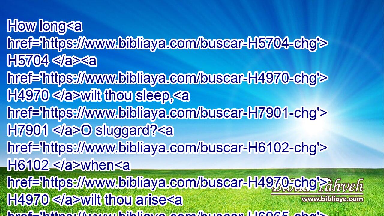 How long H5704  H4970 wilt thou sleep, H7901 O sluggard? H6102 when H4970 wilt thou arise H6965 out of thy sleep? H4480 H8142
